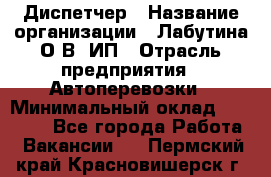 Диспетчер › Название организации ­ Лабутина О.В, ИП › Отрасль предприятия ­ Автоперевозки › Минимальный оклад ­ 20 000 - Все города Работа » Вакансии   . Пермский край,Красновишерск г.